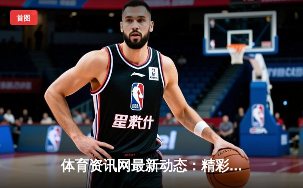 体育资讯网最新动态：精彩赛事回顾