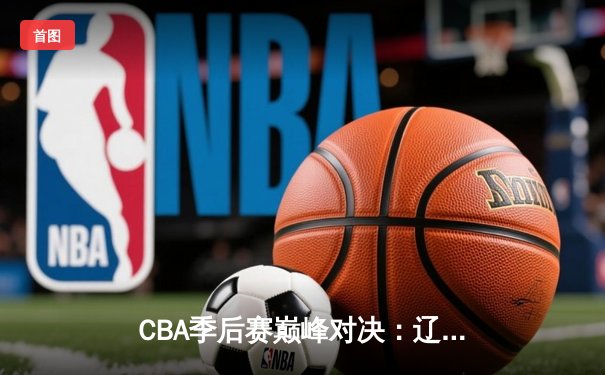 CBA季后赛巅峰对决：辽宁本钢加时力克广东宏远，赵继伟狂砍35分创生涯新高