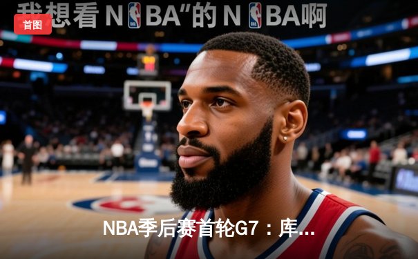 NBA季后赛首轮G7：库里狂砍50分创纪录，勇士抢七险胜国王晋级半决赛
