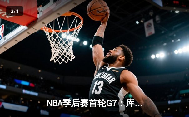 NBA季后赛首轮G7：库里狂砍50分创纪录，勇士抢七险胜国王晋级半决赛 - 2