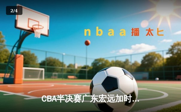 CBA半决赛广东宏远加时险胜辽宁本钢 胡明轩狂砍38分创生涯新高 - 2