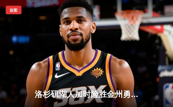 洛杉矶湖人加时险胜金州勇士，詹姆斯关键三分锁定胜局