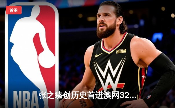 张之臻创历史首进澳网32强 鏖战五盘上演惊险逆转