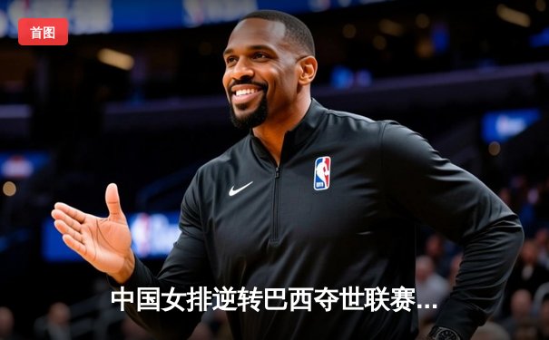 中国女排逆转巴西夺世联赛开门红 李盈莹狂砍28分闪耀全场