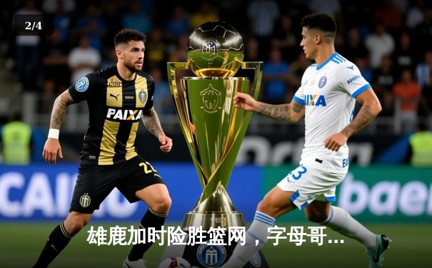 雄鹿加时险胜篮网，字母哥44分率队完成21分大逆转 - 2