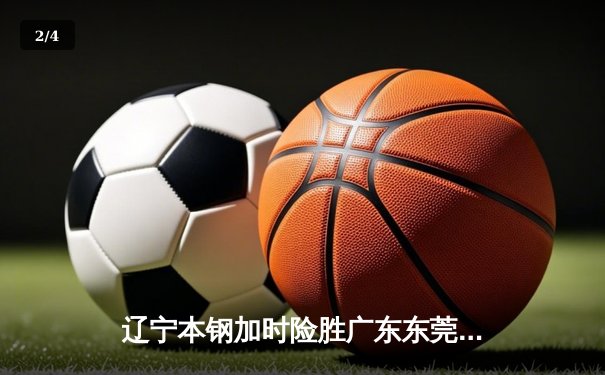辽宁本钢加时险胜广东东莞大益 CBA半决赛上演史诗级对决 - 2