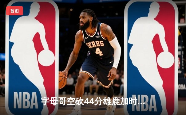字母哥空砍44分雄鹿加时憾负 绿军双探花合砍68分守住主场
