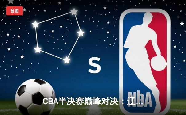 CBA半决赛巅峰对决：辽宁本钢加时险胜广东宏远，赵继伟砍35分创生涯新高