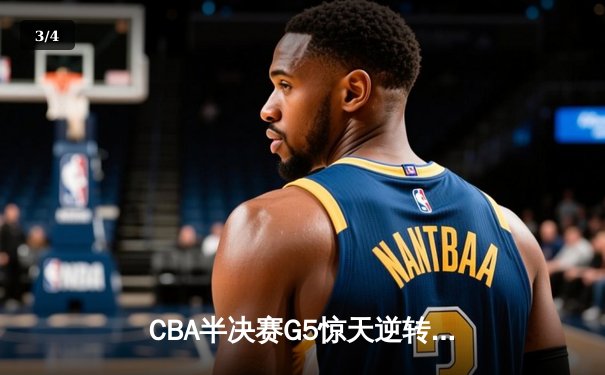 CBA半决赛G5惊天逆转！辽宁本钢加时险胜广东宏远晋级总决赛 - 3