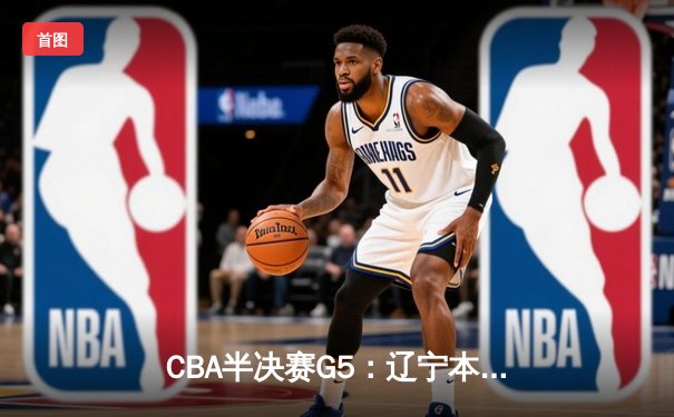 CBA半决赛G5：辽宁本钢加时逆转广东宏远 赵继伟35+9+6率队挺进总决赛